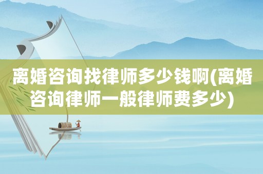 離婚咨詢找律師多少錢啊(離婚咨詢律師一般律師費(fèi)多少)