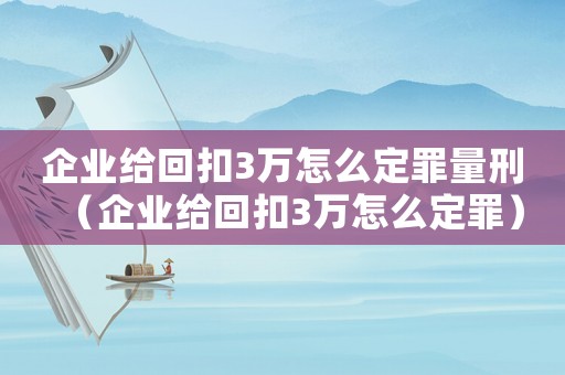 企業給回扣3萬怎么定罪量刑（企業給回扣3萬怎么定罪）