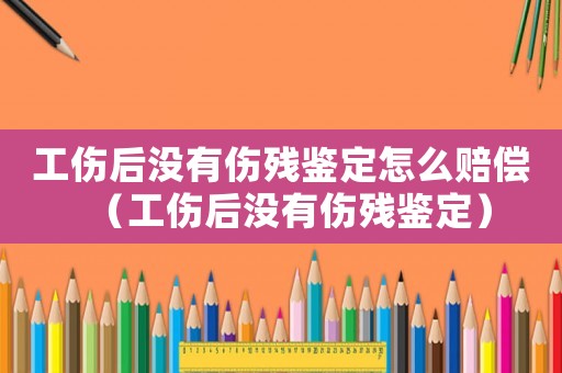 工傷后沒有傷殘鑒定怎么賠償（工傷后沒有傷殘鑒定）