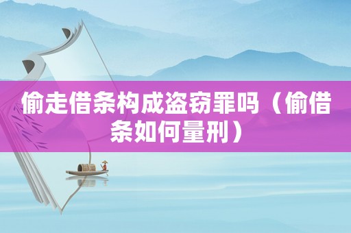 偷走借條構成盜竊罪嗎（偷借條如何量刑）