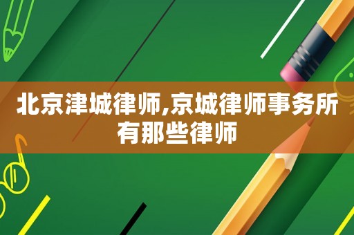 北京津城律師,京城律師事務所有那些律師