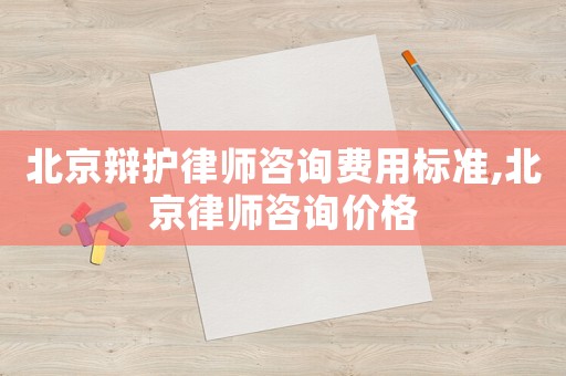 北京辯護律師咨詢費用標準,北京律師咨詢價格