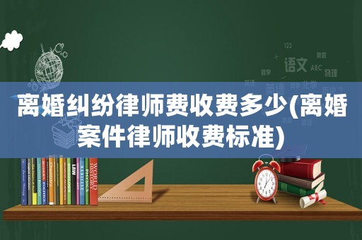 離婚糾紛律師費收費多少(離婚案件律師收費標準)