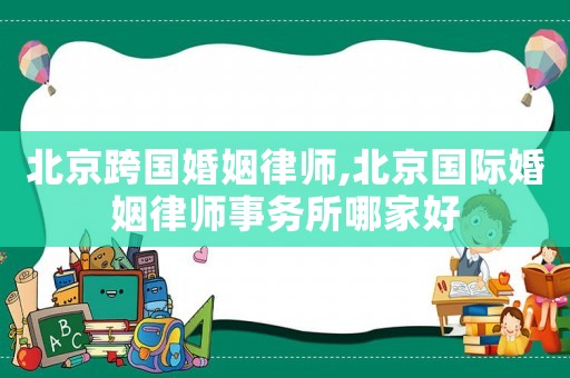 北京跨國婚姻律師,北京國際婚姻律師事務所哪家好
