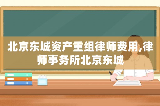北京東城資產重組律師費用,律師事務所北京東城