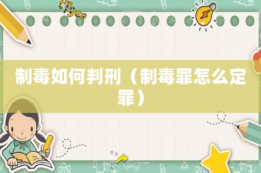 制毒如何判刑（制毒罪怎么定罪）