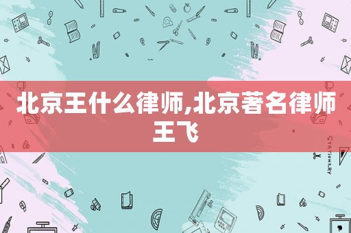 北京王什么律師,北京著名律師王飛