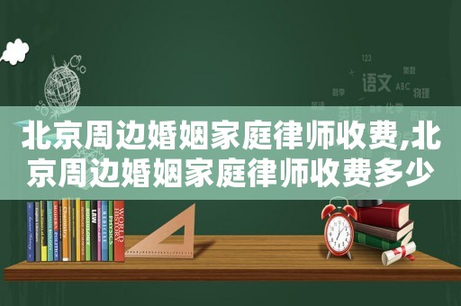 北京周邊婚姻家庭律師收費,北京周邊婚姻家庭律師收費多少錢
