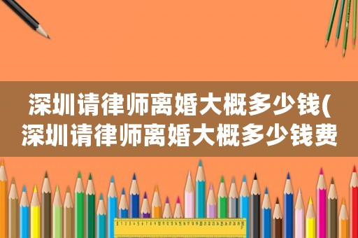 深圳請律師離婚大概多少錢(深圳請律師離婚大概多少錢費用)