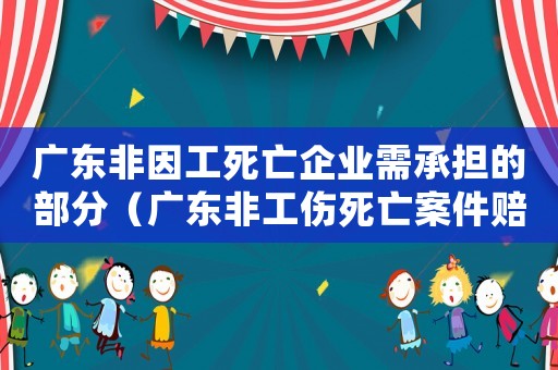 廣東非因工死亡企業(yè)需承擔的部分（廣東非工傷死亡案件賠償標準）