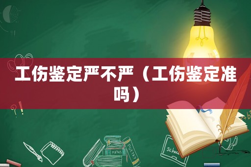 工傷鑒定嚴(yán)不嚴(yán)（工傷鑒定準(zhǔn)嗎）