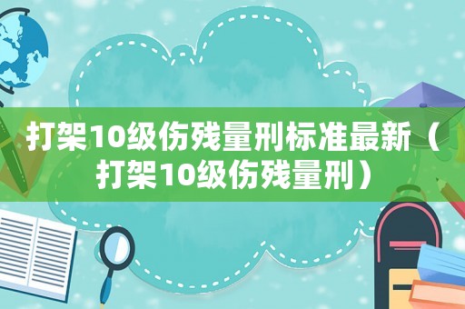 打架10級傷殘量刑標準最新（打架10級傷殘量刑）