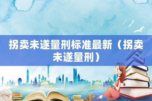 拐賣未遂量刑標(biāo)準(zhǔn)最新（拐賣未遂量刑）