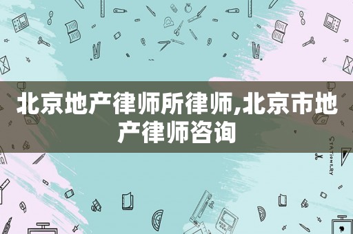 北京地產(chǎn)律師所律師,北京市地產(chǎn)律師咨詢