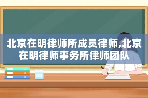 北京在明律師所成員律師,北京在明律師事務所律師團隊