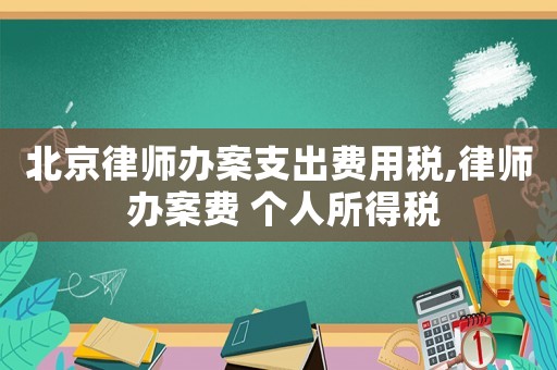 北京律師辦案支出費用稅,律師 辦案費 個人所得稅