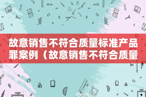 故意銷售不符合質量標準產品罪案例（故意銷售不符合質量標準產品罪）