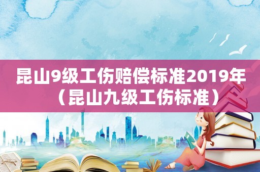 昆山9級工傷賠償標準2019年（昆山九級工傷標準）