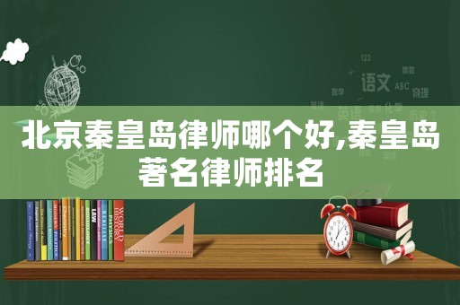 北京秦皇島律師哪個好,秦皇島著名律師排名