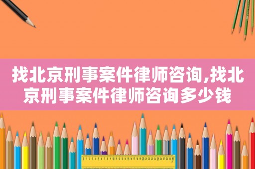 找北京刑事案件律師咨詢,找北京刑事案件律師咨詢多少錢
