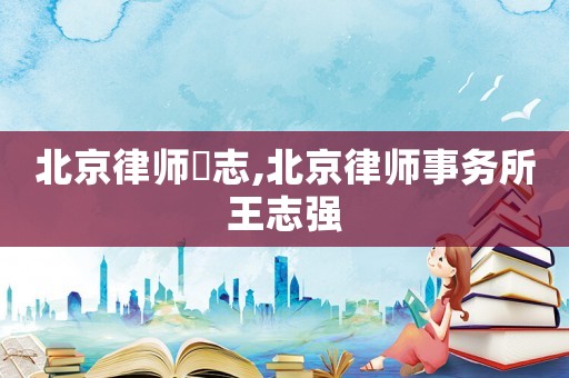 北京律師凃志,北京律師事務(wù)所王志強(qiáng)