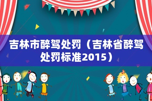 吉林市醉駕處罰（吉林省醉駕處罰標準2015）