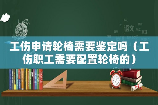 工傷申請輪椅需要鑒定嗎（工傷職工需要配置輪椅的）