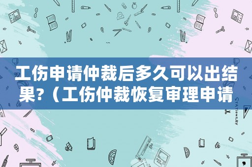 工傷申請仲裁后多久可以出結果?（工傷仲裁恢復審理申請）