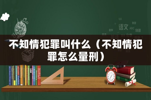 不知情犯罪叫什么（不知情犯罪怎么量刑）