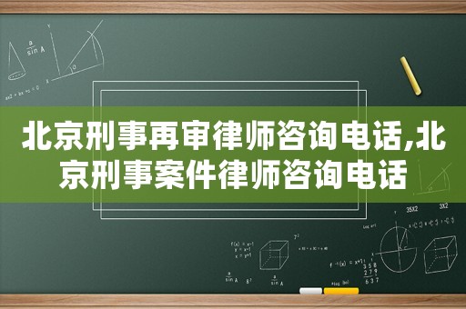 北京刑事再審律師咨詢電話,北京刑事案件律師咨詢電話