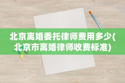 北京離婚委托律師費用多少(北京市離婚律師收費標準)