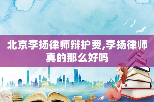 北京李揚律師辯護費,李揚律師真的那么好嗎