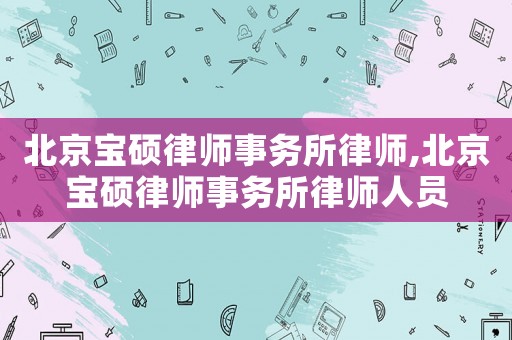 北京寶碩律師事務(wù)所律師,北京寶碩律師事務(wù)所律師人員
