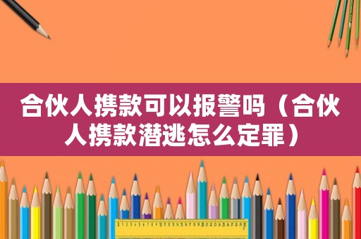 合伙人攜款可以報警嗎（合伙人攜款潛逃怎么定罪）