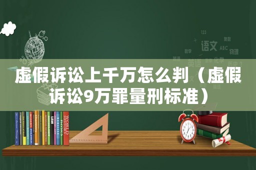 虛假訴訟上千萬怎么判（虛假訴訟9萬罪量刑標準）