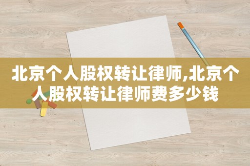 北京個(gè)人股權(quán)轉(zhuǎn)讓律師,北京個(gè)人股權(quán)轉(zhuǎn)讓律師費(fèi)多少錢(qián)