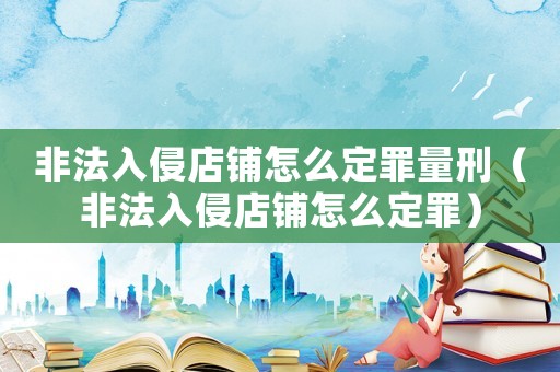 非法入侵店鋪怎么定罪量刑（非法入侵店鋪怎么定罪）