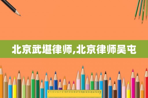 北京武堪律師,北京律師吳屯