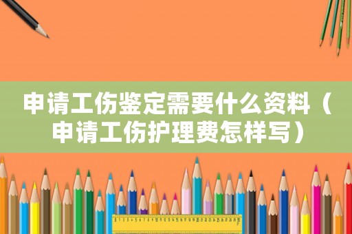 申請工傷鑒定需要什么資料（申請工傷護理費怎樣寫）