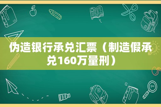 偽造銀行承兌匯票（制造假承兌160萬量刑）