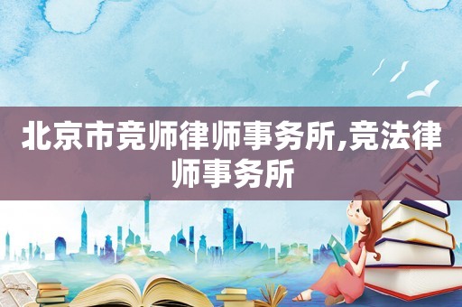 北京市競(jìng)師律師事務(wù)所,競(jìng)法律師事務(wù)所