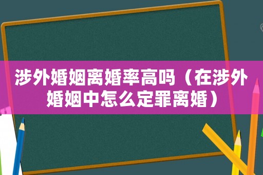涉外婚姻離婚率高嗎（在涉外婚姻中怎么定罪離婚）
