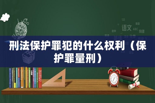 刑法保護罪犯的什么權利（保護罪量刑）