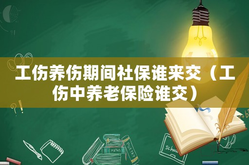 工傷養傷期間社保誰來交（工傷中養老保險誰交）