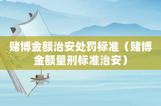 賭博金額治安處罰標準（賭博金額量刑標準治安）