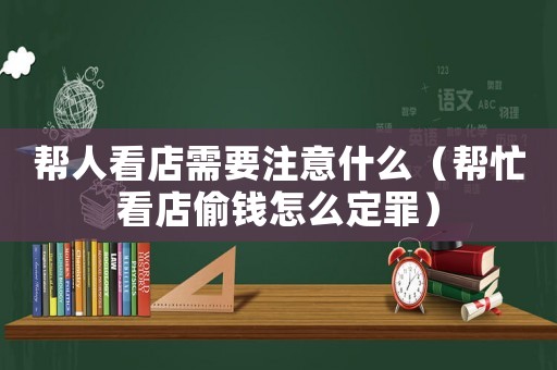 幫人看店需要注意什么（幫忙看店偷錢怎么定罪）