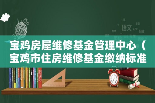 寶雞房屋維修基金管理中心（寶雞市住房維修基金繳納標準）