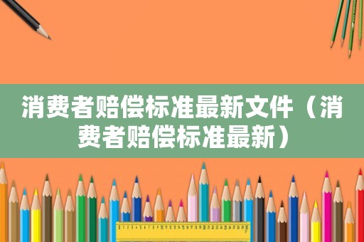 消費者賠償標(biāo)準(zhǔn)最新文件（消費者賠償標(biāo)準(zhǔn)最新）
