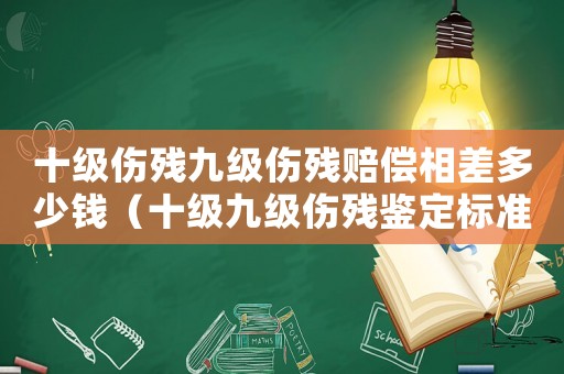 十級(jí)傷殘九級(jí)傷殘賠償相差多少錢(qián)（十級(jí)九級(jí)傷殘鑒定標(biāo)準(zhǔn)）