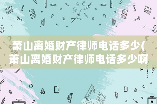 蕭山離婚財(cái)產(chǎn)律師電話多少(蕭山離婚財(cái)產(chǎn)律師電話多少啊)